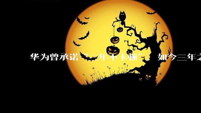 华为曾承诺“三年不卡顿”，如今三年之期已到，华为手机能做到不卡吗？