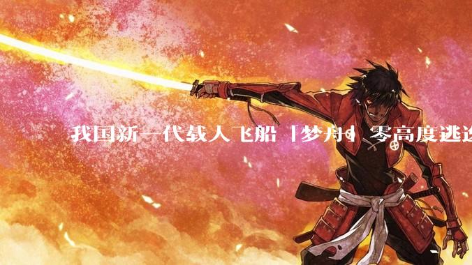 我国新一代载人飞船「梦舟」零高度逃逸飞行试验成功，该实验有怎样的意义？「梦舟」在未来会发挥哪些作用？